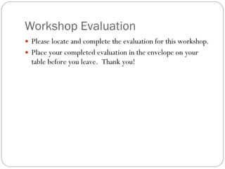 Workshop Evaluation Please locate and complete the evaluation for this workshop. Place your completed evaluation in the envelope on your table before you leave.  Thank you! 