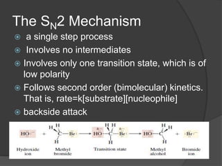 The SN2 Mechanism
 a single step process
 Involves no intermediates
 Involves only one transition state, which is of
low polarity
 Follows second order (bimolecular) kinetics.
That is, rate=k[substrate][nucleophile]
 backside attack
 