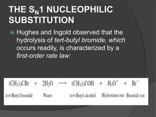 THE SN1 NUCLEOPHILIC
SUBSTITUTION
 Hughes and Ingold observed that the
hydrolysis of tert-butyl bromide, which
occurs readily, is characterized by a
first-order rate law:
 