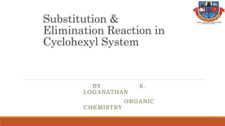 Substitution &
Elimination Reaction in
Cyclohexyl System
BY K.
LOGANATHAN
ORGANIC
CHEMISTRY
 