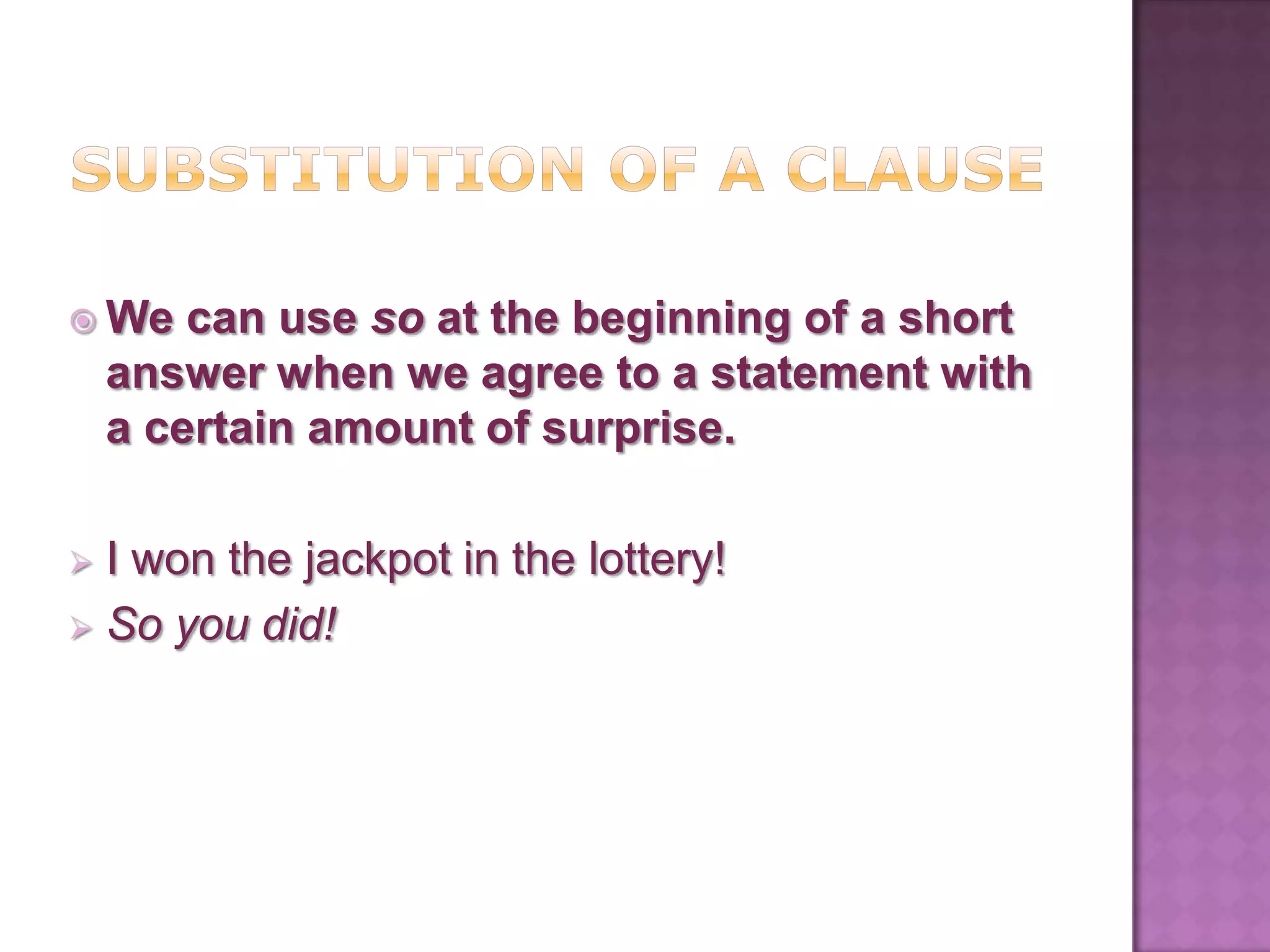 We    can use so at the beginning of a short
    answer when we agree to a statement with
    a certain amount of surprise.

 I won the jackpot in the lottery!
 So you did!
 