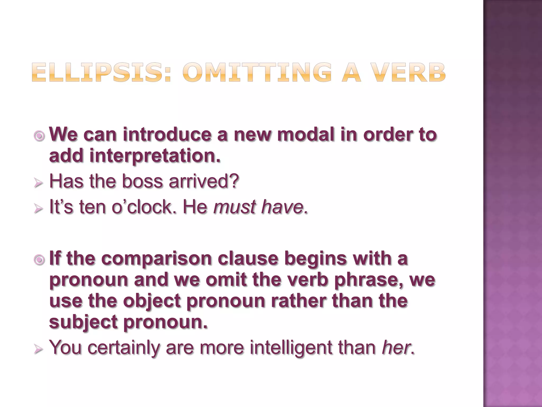  We    can introduce a new modal in order to
  add interpretation.
 Has the boss arrived?
 It’s ten o’clock. He must have.


 Ifthe comparison clause begins with a
  pronoun and we omit the verb phrase, we
  use the object pronoun rather than the
  subject pronoun.
 You certainly are more intelligent than her.
 