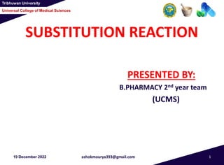 Tribhuwan University
Universal College of Medical Sciences
SUBSTITUTION REACTION
PRESENTED BY:
B.PHARMACY 2nd year team
(UCMS)
19 December 2022 ashokmourya393@gmail.com 1
 