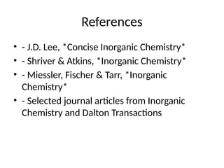 References
• - J.D. Lee, *Concise Inorganic Chemistry*
• - Shriver & Atkins, *Inorganic Chemistry*
• - Miessler, Fischer & Tarr, *Inorganic
Chemistry*
• - Selected journal articles from Inorganic
Chemistry and Dalton Transactions
 