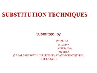 SUBSTITUTION TECHNIQUES
Submitted by
P.VINITHA
M .SURYA
M.SARANYA
P.NITHYA
(NADAR SARESWATHI COLLEGE OF ART AND SCIENCE)THENI.
II MSC(CS&IT)
 