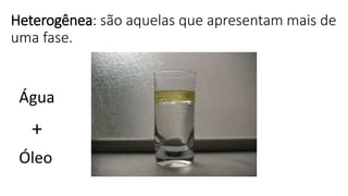 Heterogênea: são aquelas que apresentam mais de
uma fase.
Água
+
Óleo
 