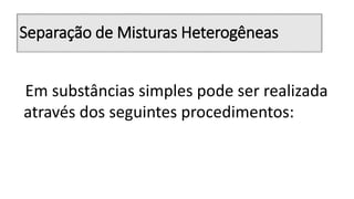 Separação de Misturas Heterogêneas
Em substâncias simples pode ser realizada
através dos seguintes procedimentos:
 