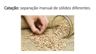 Catação: separação manual de sólidos diferentes.
 