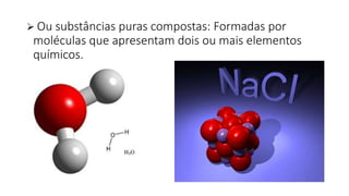  Ou substâncias puras compostas: Formadas por
moléculas que apresentam dois ou mais elementos
químicos.
 