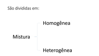 Mistura
Homogênea
Heterogênea
São divididas em:
 