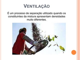 VENTILAÇÃO
É um processo de separação utilizado quando os
constituintes da mistura apresentam densidades
muito diferentes.
 