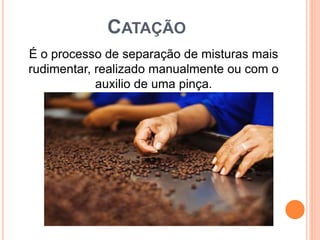 CATAÇÃO
É o processo de separação de misturas mais
rudimentar, realizado manualmente ou com o
auxilio de uma pinça.
 