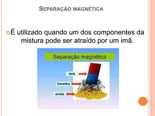 SEPARAÇÃO MAGNÉTICA
É utilizado quando um dos componentes da
mistura pode ser atraído por um imã.
 