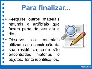 Para finalizar...
• Pesquise outros materiais
naturais e artificiais que
fazem parte do seu dia a
dia.
• Observe os materiais
utilizados na construção da
sua residência, onde são
encontrados matérias e
objetos. Tente identificá-los.
http://pixabay.com/pt/lupa-lápis-pesquisa-escrever-97588/
 