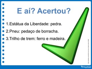 E aí? Acertou?
1.Estátua da Liberdade: pedra.
2.Pneu: pedaço de borracha.
3.Trilho de trem: ferro e madeira.
http://pixabay.com/pt/red-inscreva-se-black-verde-35780/
 