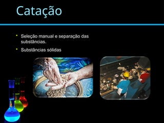 Catação
• Seleção manual e separação das
substâncias.
• Substâncias sólidas
 