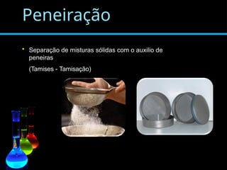 Peneiração
• Separação de misturas sólidas com o auxilio de
peneiras
(Tamises - Tamisação)
 