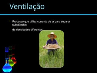Ventilação
• Processo que utiliza corrente de ar para separar
substâncias
de densidades diferentes.
 