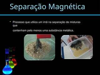 Separação Magnética
• Processo que utiliza um imã na separação de misturas
que
contenham pelo menos uma substância metálica.
 