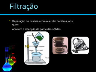 Filtração
• Separação de misturas com o auxilio de filtros, nos
quais
ocorrem a retenção de partículas sólidas.
 