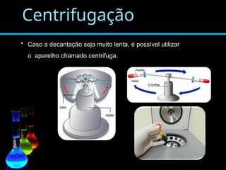 Centrifugação
• Caso a decantação seja muito lenta, é possível utilizar
o aparelho chamado centrifuga.
 