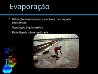 Evaporação
• Utilização da temperatura ambiente para separar
substâncias.
• Separação Líquido-sólido
• Parte líquida não é reutilizada
 