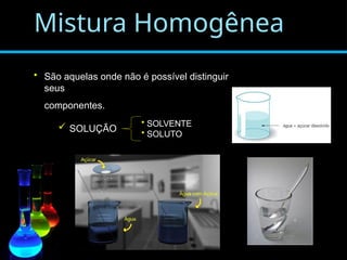 Mistura Homogênea
• São aquelas onde não é possível distinguir
seus
componentes.
 SOLUÇÃO
• SOLVENTE
• SOLUTO
 