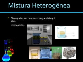 Mistura Heterogênea
• São aquelas em que se consegue distinguir
seus
componentes.
 