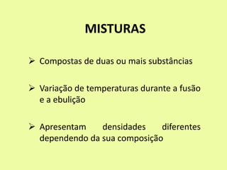 MISTURAS
 Compostas de duas ou mais substâncias
 Variação de temperaturas durante a fusão
e a ebulição
 Apresentam densidades diferentes
dependendo da sua composição
 