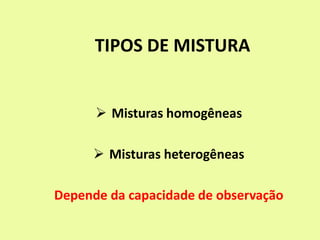 TIPOS DE MISTURA
 Misturas homogêneas
 Misturas heterogêneas
Depende da capacidade de observação
 