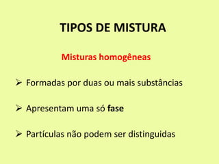 TIPOS DE MISTURA
Misturas homogêneas
 Formadas por duas ou mais substâncias
 Apresentam uma só fase
 Partículas não podem ser distinguidas
 
