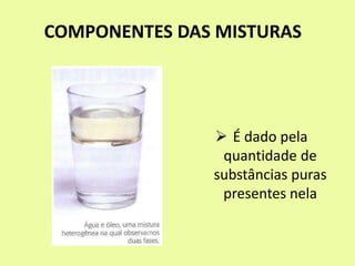 COMPONENTES DAS MISTURAS
 É dado pela
quantidade de
substâncias puras
presentes nela
 