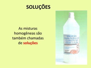 SOLUÇÕES
As misturas
homogêneas são
também chamadas
de soluções
 