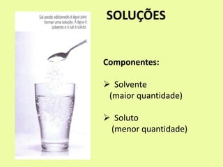 SOLUÇÕES
Componentes:
 Solvente
(maior quantidade)
 Soluto
(menor quantidade)
 