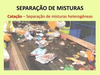 SEPARAÇÃO DE MISTURAS
Catação – Separação de misturas heterogêneas
 