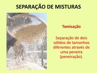 SEPARAÇÃO DE MISTURAS
Tamisação
Separação de dois
sólidos de tamanhos
diferentes através de
uma peneira
(peneiração).
 