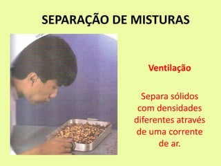 SEPARAÇÃO DE MISTURAS
Ventilação
Separa sólidos
com densidades
diferentes através
de uma corrente
de ar.
 