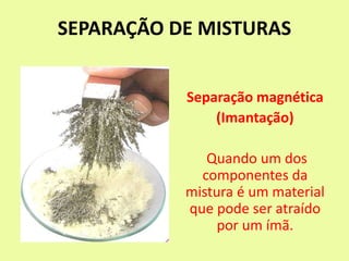 SEPARAÇÃO DE MISTURAS
Separação magnética
(Imantação)
Quando um dos
componentes da
mistura é um material
que pode ser atraído
por um ímã.
 