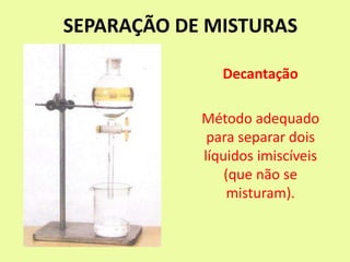 SEPARAÇÃO DE MISTURAS
Decantação
Método adequado
para separar dois
líquidos imiscíveis
(que não se
misturam).
 