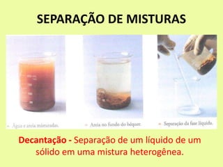 SEPARAÇÃO DE MISTURAS
Decantação - Separação de um líquido de um
sólido em uma mistura heterogênea.
 