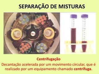 SEPARAÇÃO DE MISTURAS
Centrifugação
Decantação acelerada por um movimento circular, que é
realizado por um equipamento chamado centrífuga.
 