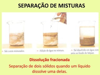 SEPARAÇÃO DE MISTURAS
Dissolução fracionada
Separação de dois sólidos quando um líquido
dissolve uma delas.
 