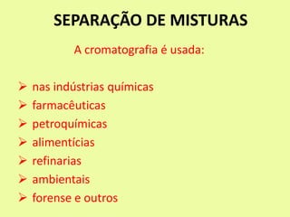 SEPARAÇÃO DE MISTURAS
A cromatografia é usada:
 nas indústrias químicas
 farmacêuticas
 petroquímicas
 alimentícias
 refinarias
 ambientais
 forense e outros
 