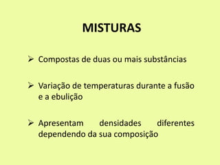 MISTURAS
 Compostas de duas ou mais substâncias
 Variação de temperaturas durante a fusão
e a ebulição
 Apresentam densidades diferentes
dependendo da sua composição
 