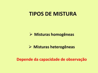 TIPOS DE MISTURA
 Misturas homogêneas
 Misturas heterogêneas
Depende da capacidade de observação
 