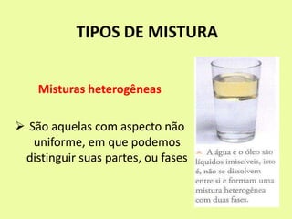TIPOS DE MISTURA
Misturas heterogêneas
 São aquelas com aspecto não
uniforme, em que podemos
distinguir suas partes, ou fases
 