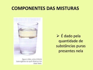 COMPONENTES DAS MISTURAS
 É dado pela
quantidade de
substâncias puras
presentes nela
 