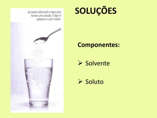SOLUÇÕES
Componentes:
 Solvente
 Soluto
 
