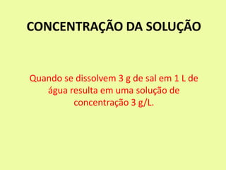 CONCENTRAÇÃO DA SOLUÇÃO
Quando se dissolvem 3 g de sal em 1 L de
água resulta em uma solução de
concentração 3 g/L.
 