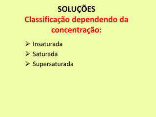 SOLUÇÕES
Classificação dependendo da
concentração:
 Insaturada
 Saturada
 Supersaturada
 